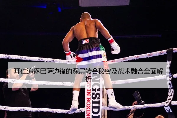 拜仁追逐巴萨边锋的深层转会秘密及战术融合全面解析
