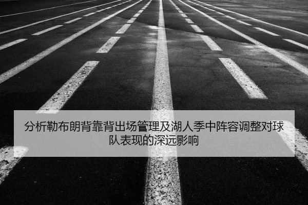 分析勒布朗背靠背出场管理及湖人季中阵容调整对球队表现的深远影响